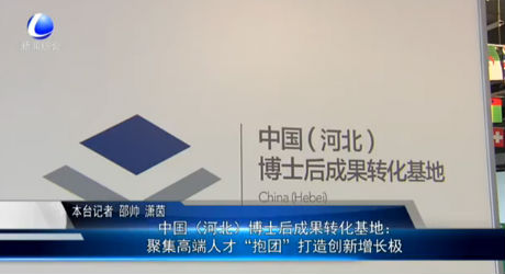 中國（河北）博士后成果轉(zhuǎn)化基地：聚集高端人才“抱團”打造創(chuàng)新增長極